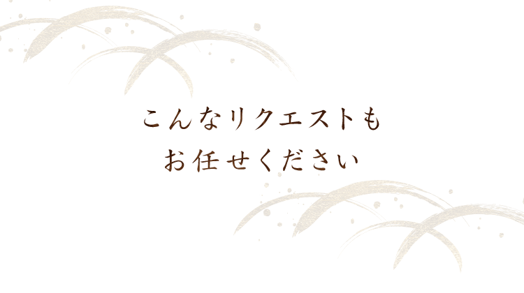 こんなリクエストもお任せください